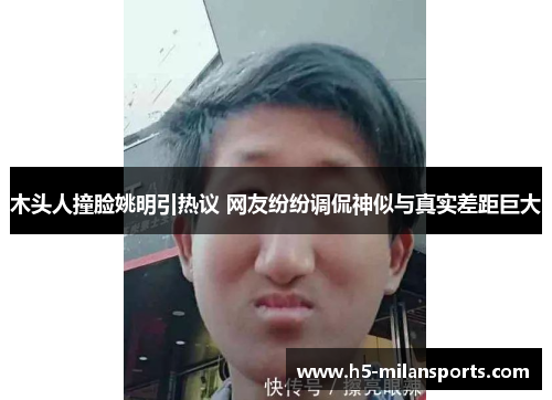 木头人撞脸姚明引热议 网友纷纷调侃神似与真实差距巨大