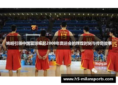 姚明引领中国篮球崛起2008年奥运会的辉煌时刻与传奇故事
