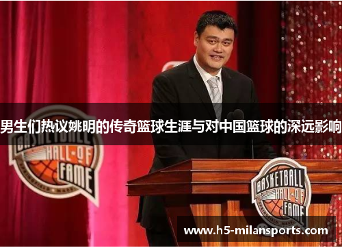 男生们热议姚明的传奇篮球生涯与对中国篮球的深远影响