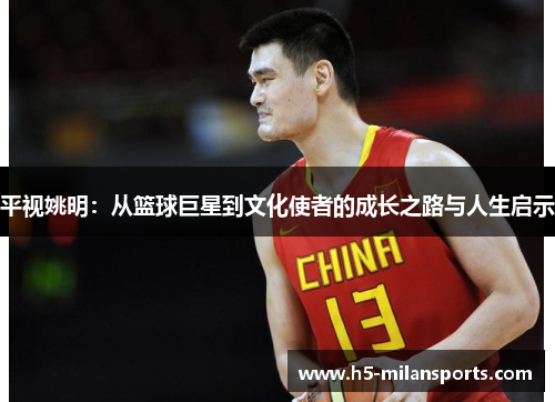 平视姚明：从篮球巨星到文化使者的成长之路与人生启示
