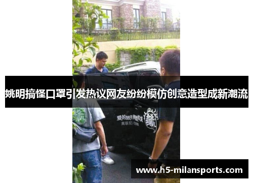 姚明搞怪口罩引发热议网友纷纷模仿创意造型成新潮流