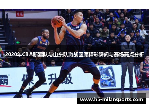 2020年CBA新疆队与山东队激战回顾精彩瞬间与赛场亮点分析