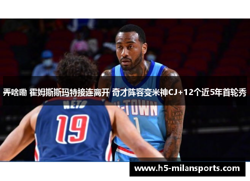 弄啥嘞 霍姆斯斯玛特接连离开 奇才阵容变米神CJ+12个近5年首轮秀