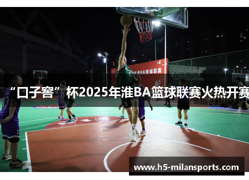 “口子窖”杯2025年淮BA篮球联赛火热开赛