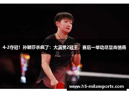 4-2夺冠！孙颖莎杀疯了：大满贯2冠王，赛后一举动尽显高情商